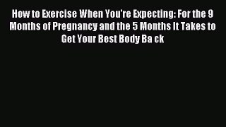 Read How to Exercise When You're Expecting: For the 9 Months of Pregnancy and the 5 Months