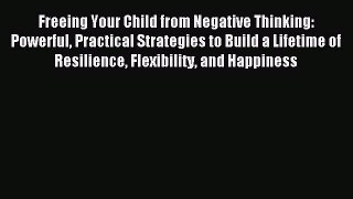 Read Freeing Your Child from Negative Thinking: Powerful Practical Strategies to Build a Lifetime