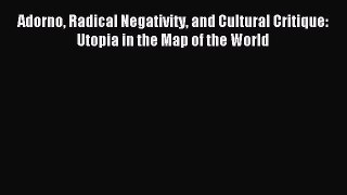 [PDF] Adorno Radical Negativity and Cultural Critique: Utopia in the Map of the World  Read
