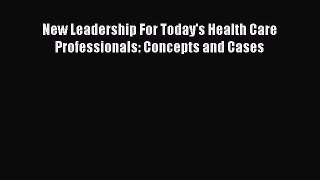Read New Leadership For Today's Health Care Professionals: Concepts and Cases Ebook Free