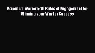 Read Executive Warfare: 10 Rules of Engagement for Winning Your War for Success Ebook Free