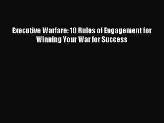 Read Executive Warfare: 10 Rules of Engagement for Winning Your War for Success Ebook Free