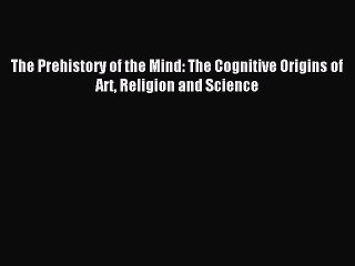 [Download] The Prehistory of the Mind: The Cognitive Origins of Art Religion and Science Free