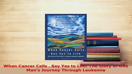 PDF  When Cancer Calls  Say Yes to Life The Story of One Mans Journey Through Leukemia  EBook