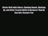 Download Works Well with Others: Shaking Hands Shutting Up and Other Crucial Skills in Business