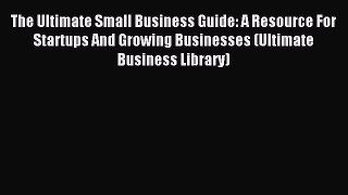 Read The Ultimate Small Business Guide: A Resource For Startups And Growing Businesses (Ultimate