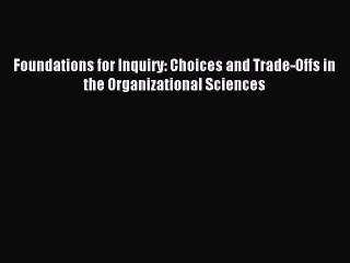 Read Foundations for Inquiry: Choices and Trade-Offs in the Organizational Sciences Ebook Free