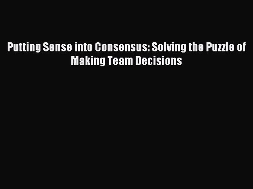 Download Putting Sense into Consensus: Solving the Puzzle of Making Team Decisions PDF Online