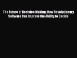 Download The Future of Decision Making: How Revolutionary Software Can Improve the Ability