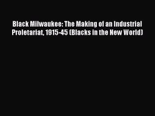 Read Black Milwaukee: The Making of an Industrial Proletariat 1915-45 (Blacks in the New World)