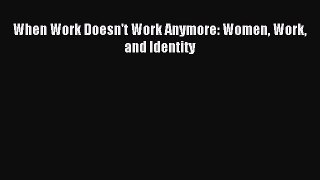 Download When Work Doesn't Work Anymore: Women Work and Identity PDF Online