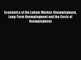 Read Economics of the Labour Market: Unemployment Long-Term Unemployment and the Costs of Unemployment