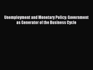 Read Unemployment and Monetary Policy: Government as Generator of the Business Cycle Ebook
