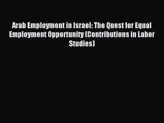 Read Arab Employment in Israel: The Quest for Equal Employment Opportunity (Contributions in