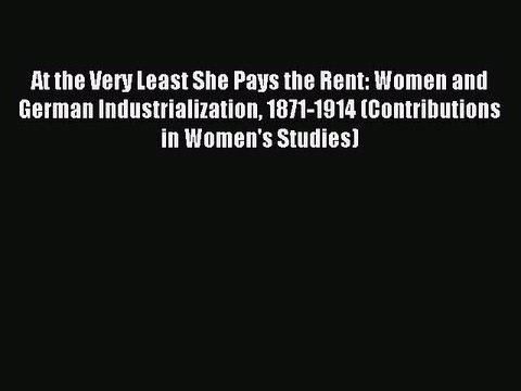 Read At the Very Least She Pays the Rent: Women and German Industrialization 1871-1914 (Contributions