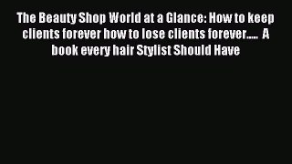 Read The Beauty Shop World at a Glance: How to keep clients forever how to lose clients forever.....