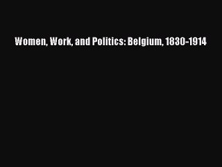 Read Women Work and Politics: Belgium 1830-1914 Ebook Free