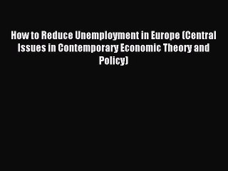 Read How to Reduce Unemployment in Europe (Central Issues in Contemporary Economic Theory and