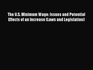 Read The U.S. Minimum Wage: Issues and Potential Effects of an Increase (Laws and Legislation)