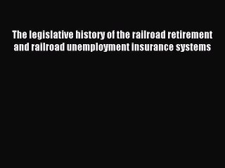 Read The legislative history of the railroad retirement and railroad unemployment insurance