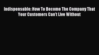 Read Indispensable: How To Become The Company That Your Customers Can't Live Without Ebook