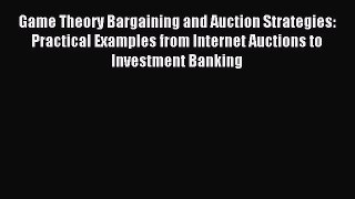 Download Game Theory Bargaining and Auction Strategies: Practical Examples from Internet Auctions