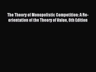 Read The Theory of Monopolistic Competition: A Re-orientation of the Theory of Value 8th Edition