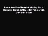 Download How to Save Lives Through Marketing: The 10 Marketing Secrets to Attract New Patients