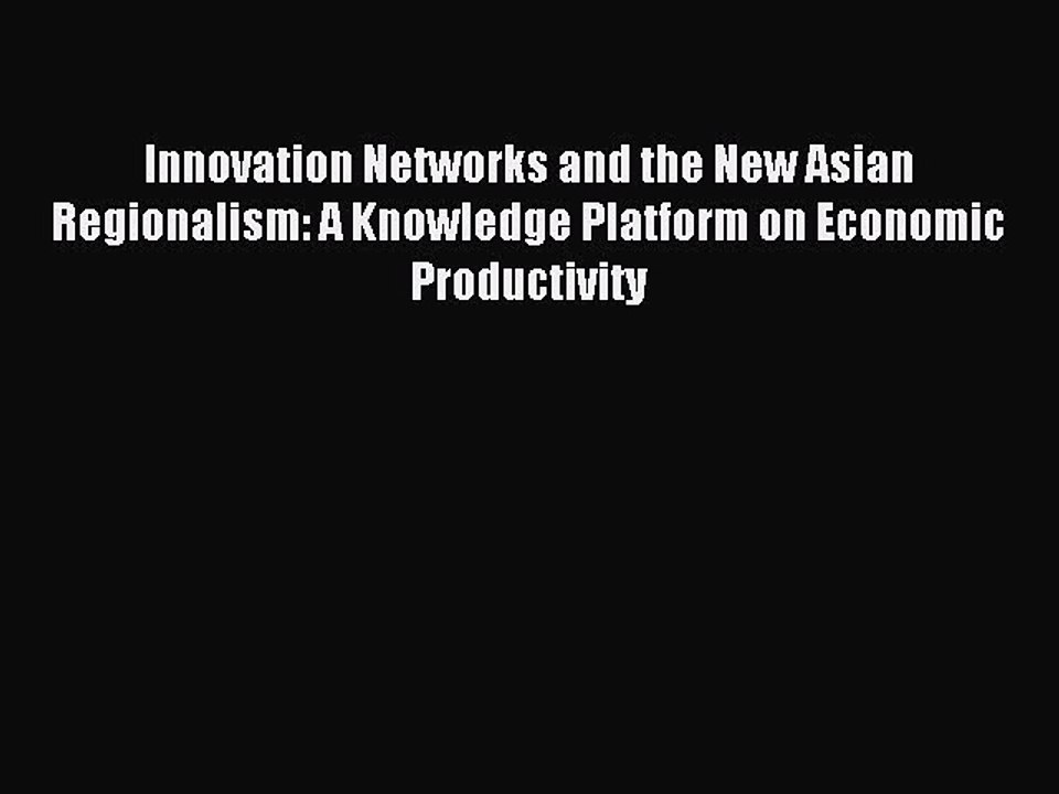Download Innovation Networks and the New Asian Regionalism: A Knowledge Platform on Economic