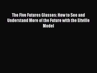Read The Five Futures Glasses: How to See and Understand More of the Future with the Eltville