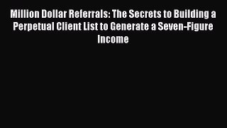 Read Million Dollar Referrals: The Secrets to Building a Perpetual Client List to Generate