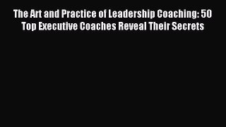 Read The Art and Practice of Leadership Coaching: 50 Top Executive Coaches Reveal Their Secrets