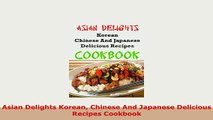 Download  Asian Delights Korean Chinese And Japanese Delicious Recipes Cookbook Read Full Ebook