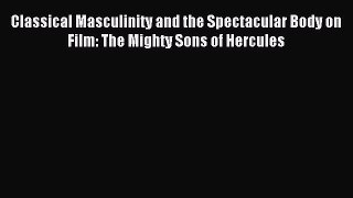 Read Classical Masculinity and the Spectacular Body on Film: The Mighty Sons of Hercules Ebook