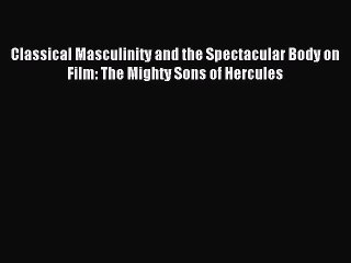 Read Classical Masculinity and the Spectacular Body on Film: The Mighty Sons of Hercules Ebook