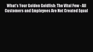 Read What's Your Golden Goldfish: The Vital Few - All Customers and Employees Are Not Created