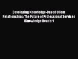 Read Developing Knowledge-Based Client Relationships: The Future of Professional Services (Knowledge