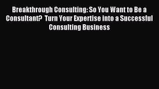Read Breakthrough Consulting: So You Want to Be a Consultant?  Turn Your Expertise into a Successful