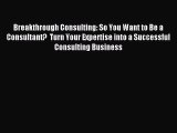 Read Breakthrough Consulting: So You Want to Be a Consultant?  Turn Your Expertise into a Successful