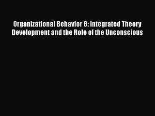 Download Organizational Behavior 6: Integrated Theory Development and the Role of the Unconscious