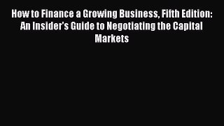 Read How to Finance a Growing Business Fifth Edition: An Insider's Guide to Negotiating the