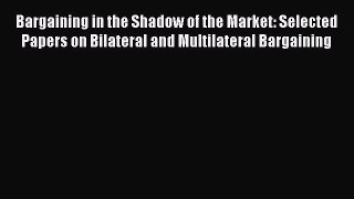 Read Bargaining in the Shadow of the Market: Selected Papers on Bilateral and Multilateral