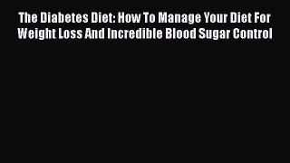 Download The Diabetes Diet: How To Manage Your Diet For Weight Loss And Incredible Blood Sugar