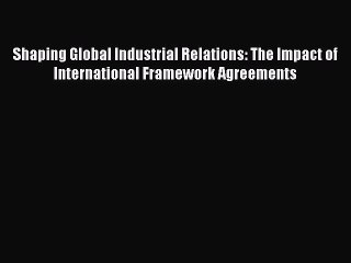 Read Shaping Global Industrial Relations: The Impact of International Framework Agreements
