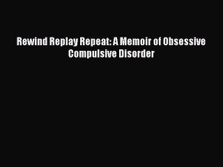 Download Rewind Replay Repeat: A Memoir of Obsessive Compulsive Disorder  Read Online