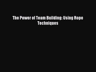 Download The Power of Team Building: Using Rope Techniques Ebook Online