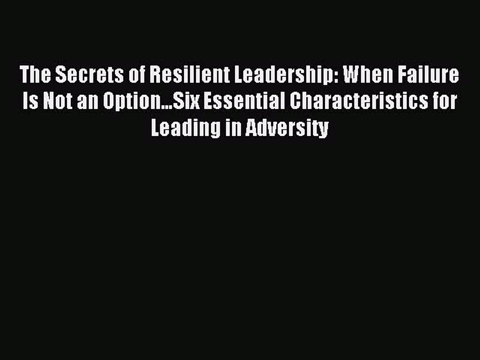 Read The Secrets of Resilient Leadership: When Failure Is Not an Option…Six Essential Characteristics