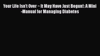 Read Your Life Isn't Over ~ It May Have Just Begun!: A Mini-Manual for Managing Diabetes Ebook
