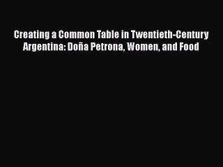 [Download] Creating a Common Table in Twentieth-Century Argentina: Doña Petrona Women and Food
