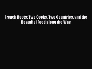 [Read PDF] French Roots: Two Cooks Two Countries and the Beautiful Food along the Way  Book